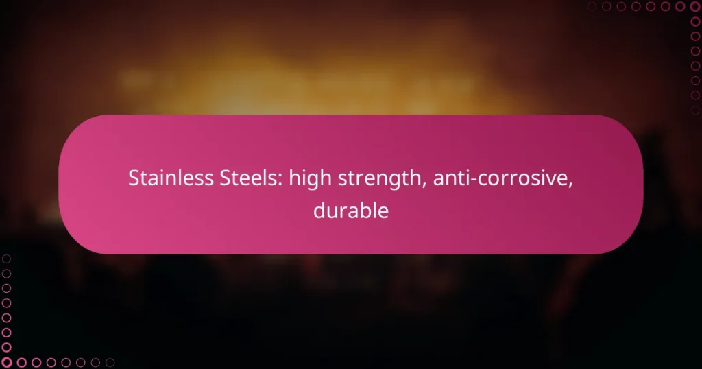 Stainless Steels: high strength, anti-corrosive, durable
