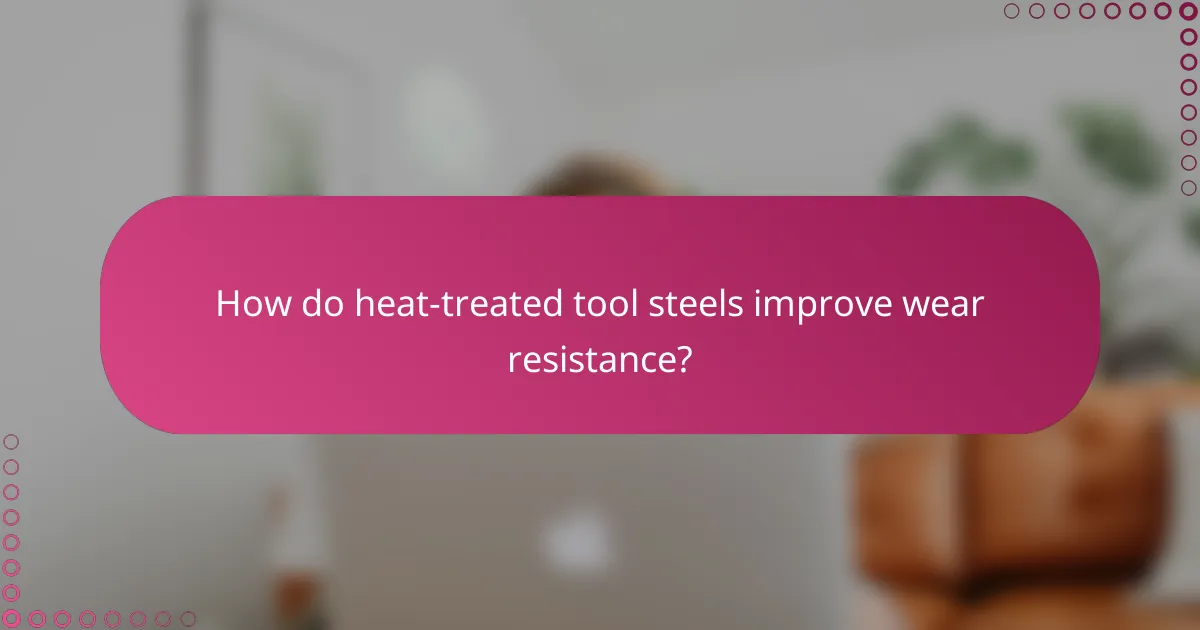 How do heat-treated tool steels improve wear resistance?
