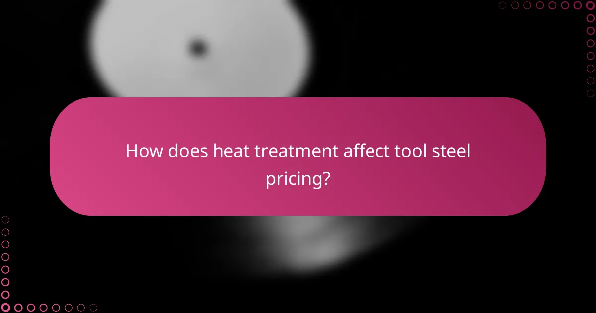 How does heat treatment affect tool steel pricing?