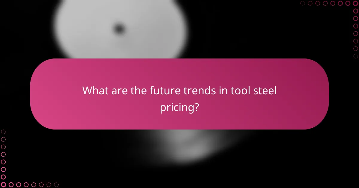 What are the future trends in tool steel pricing?