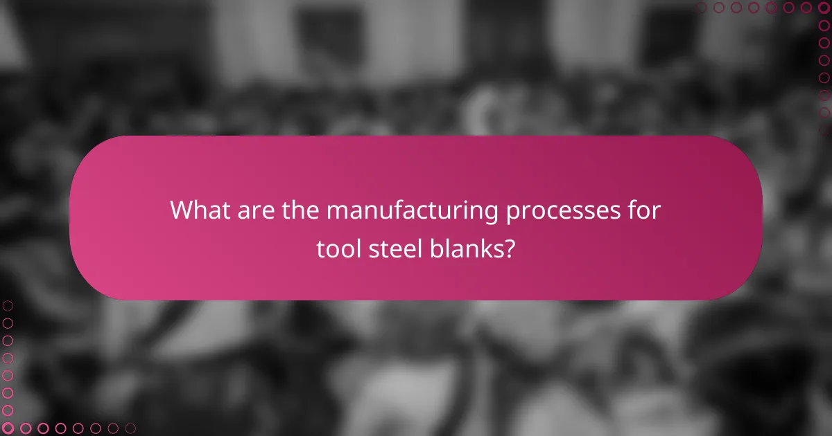 What are the manufacturing processes for tool steel blanks?