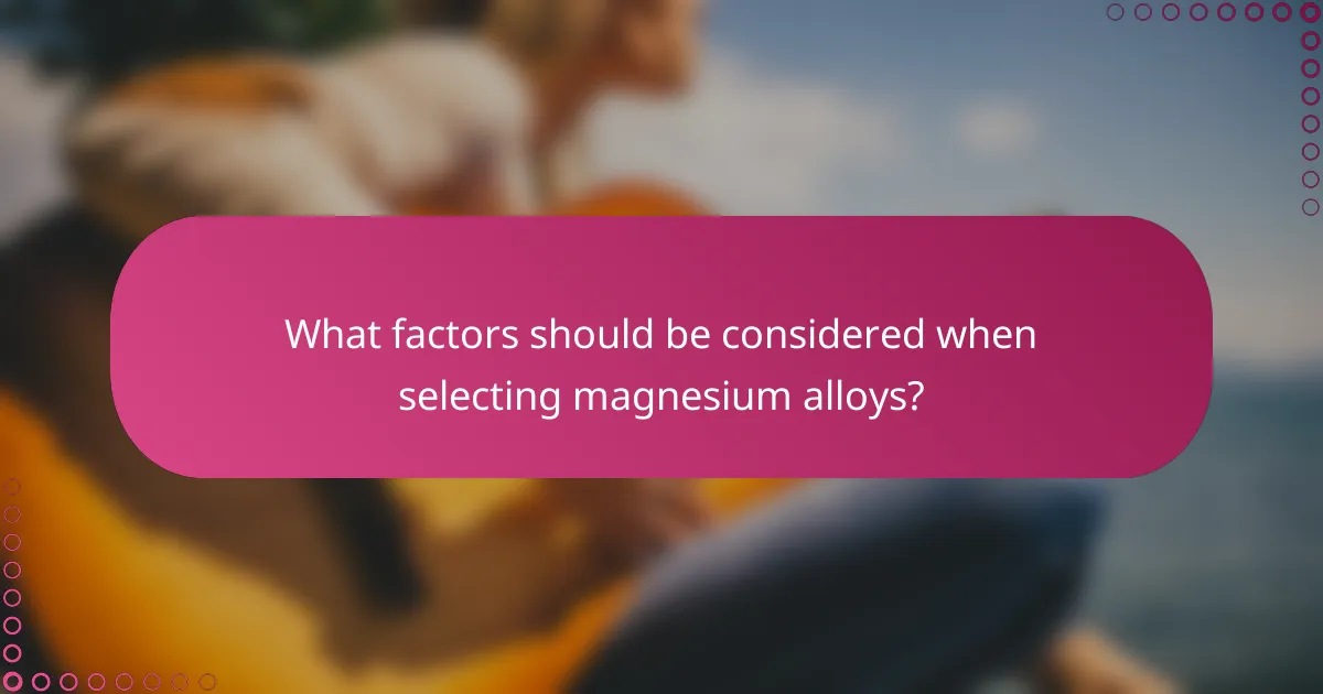 What factors should be considered when selecting magnesium alloys?