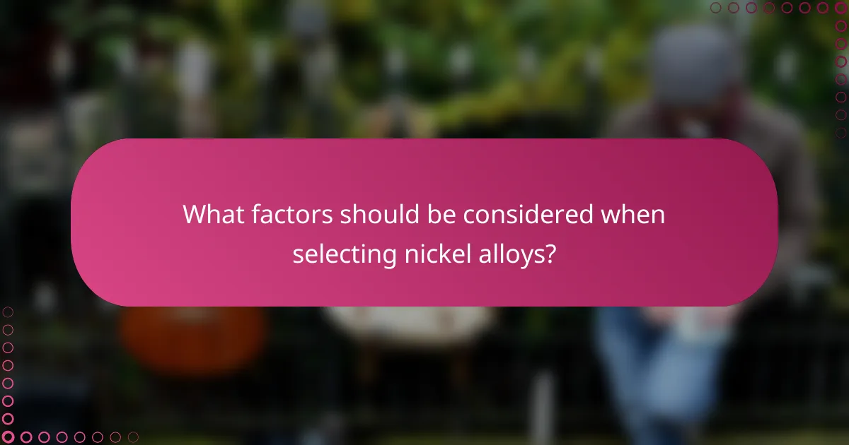 What factors should be considered when selecting nickel alloys?