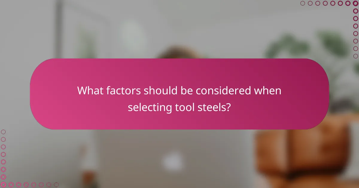 What factors should be considered when selecting tool steels?