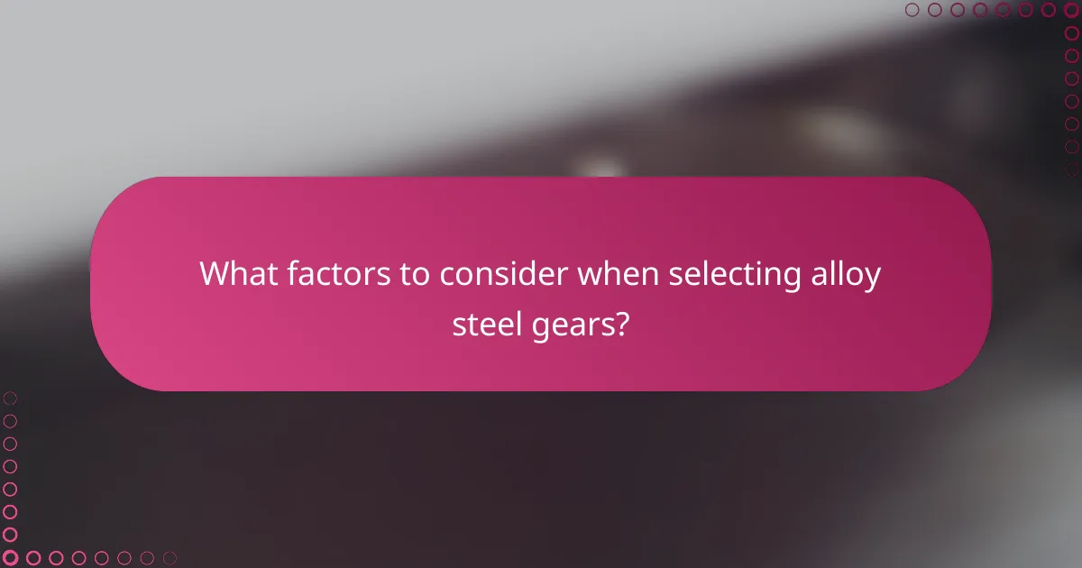 What factors to consider when selecting alloy steel gears?